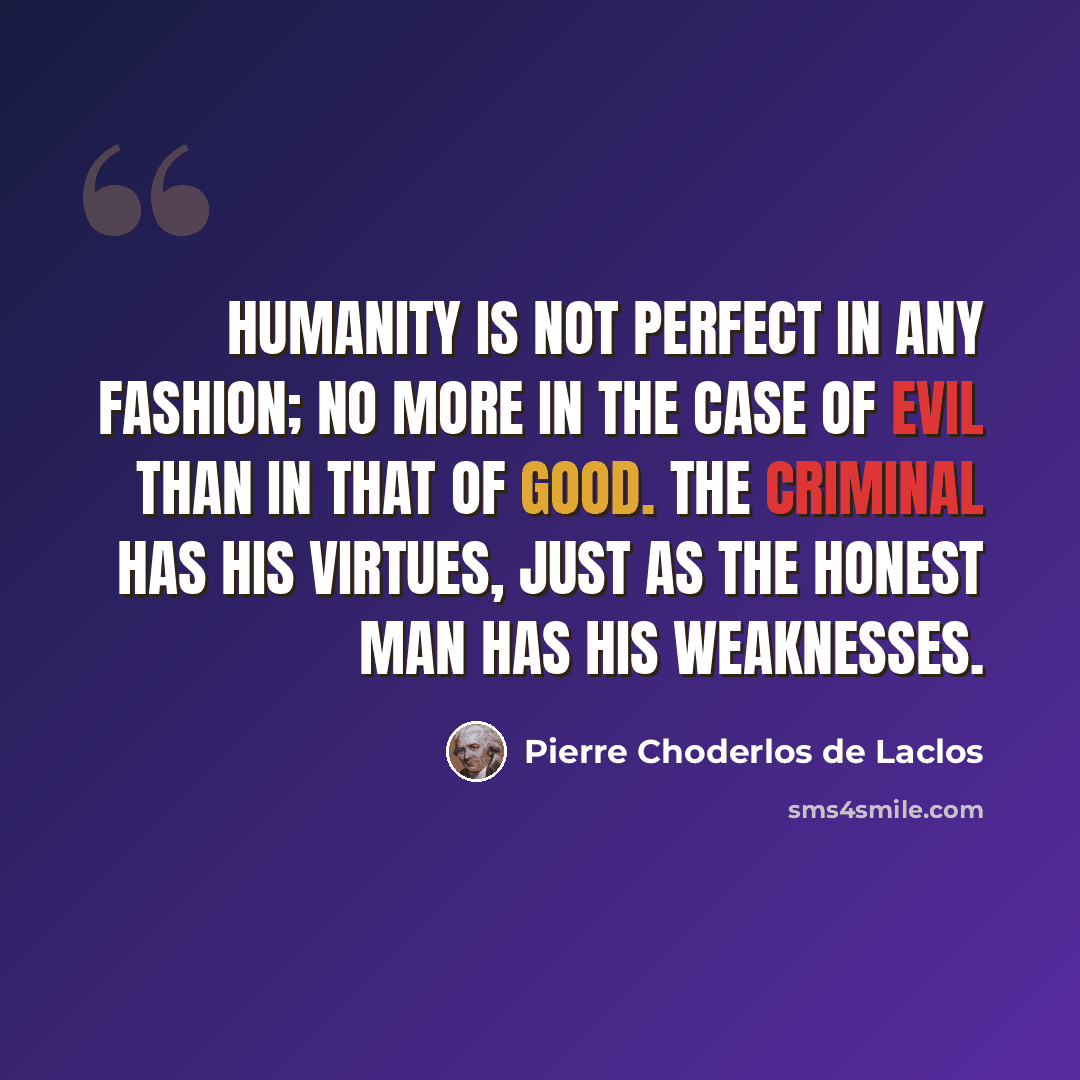“Humanity is not perfect in any fashion; no more in the case of evil than in that of good. The criminal has his virtues, just as the honest man has his weaknesses.” quote by Pierre Choderlos de Laclos