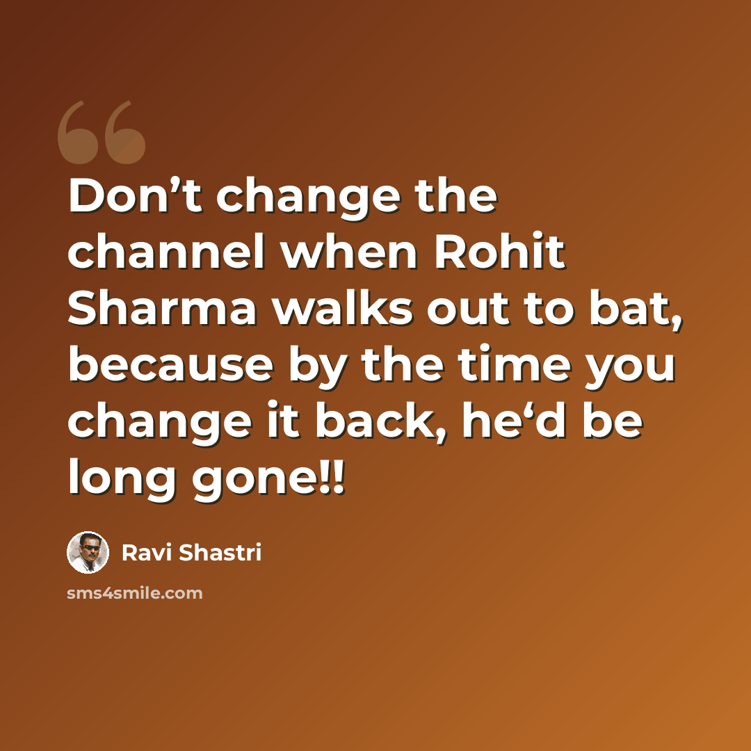 “Don’t change the channel when Rohit Sharma walks out to bat, because by the time you change it back, he‘d be long gone!!” quote by Ravi Shastri
