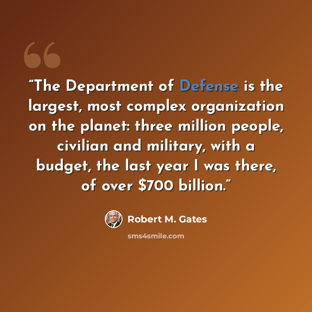 “The Department of Defense is the largest, most complex organization on the planet: three million people, civilian and military, with a budget, the last year I was there, of over $700 billion.” quote by Robert M. Gates