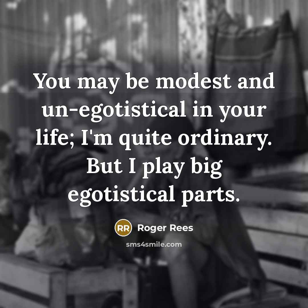 “You may be modest and un-egotistical in your life; I'm quite ordinary. But I play big egotistical parts.” quote by Roger Rees