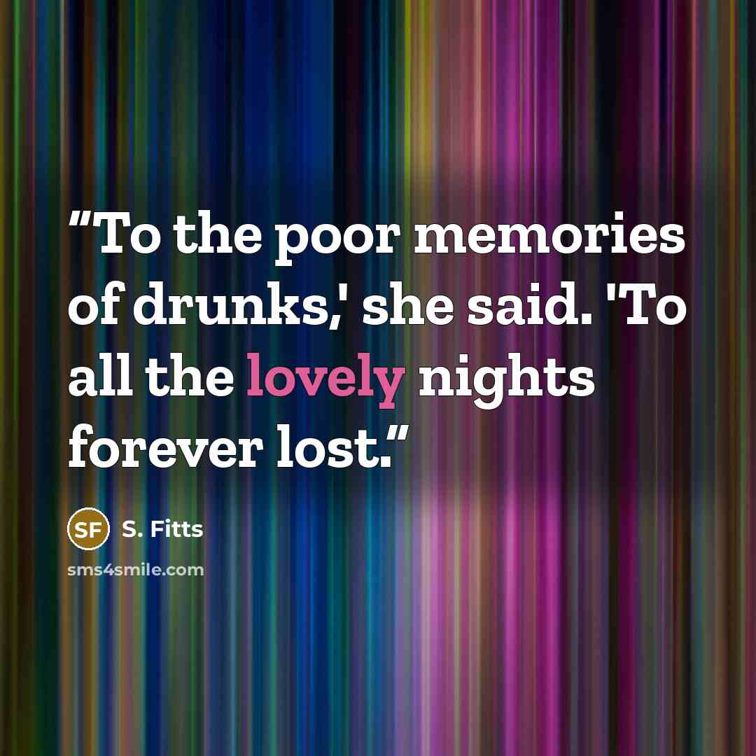 “To the poor memories of drunks,' she said. 'To all the lovely nights forever lost.” quote by S. Fitts
