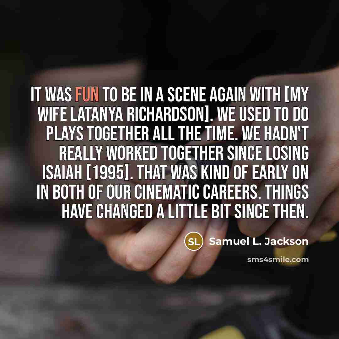 “It was fun to be in a scene again with [my wife LaTanya Richardson]. We used to do plays together all the time. We hadn't really worked together since Losing Isaiah [1995]. That was kind of early on in both of our cinematic careers. Things have changed a little bit since then.” quote by Samuel L. Jackson