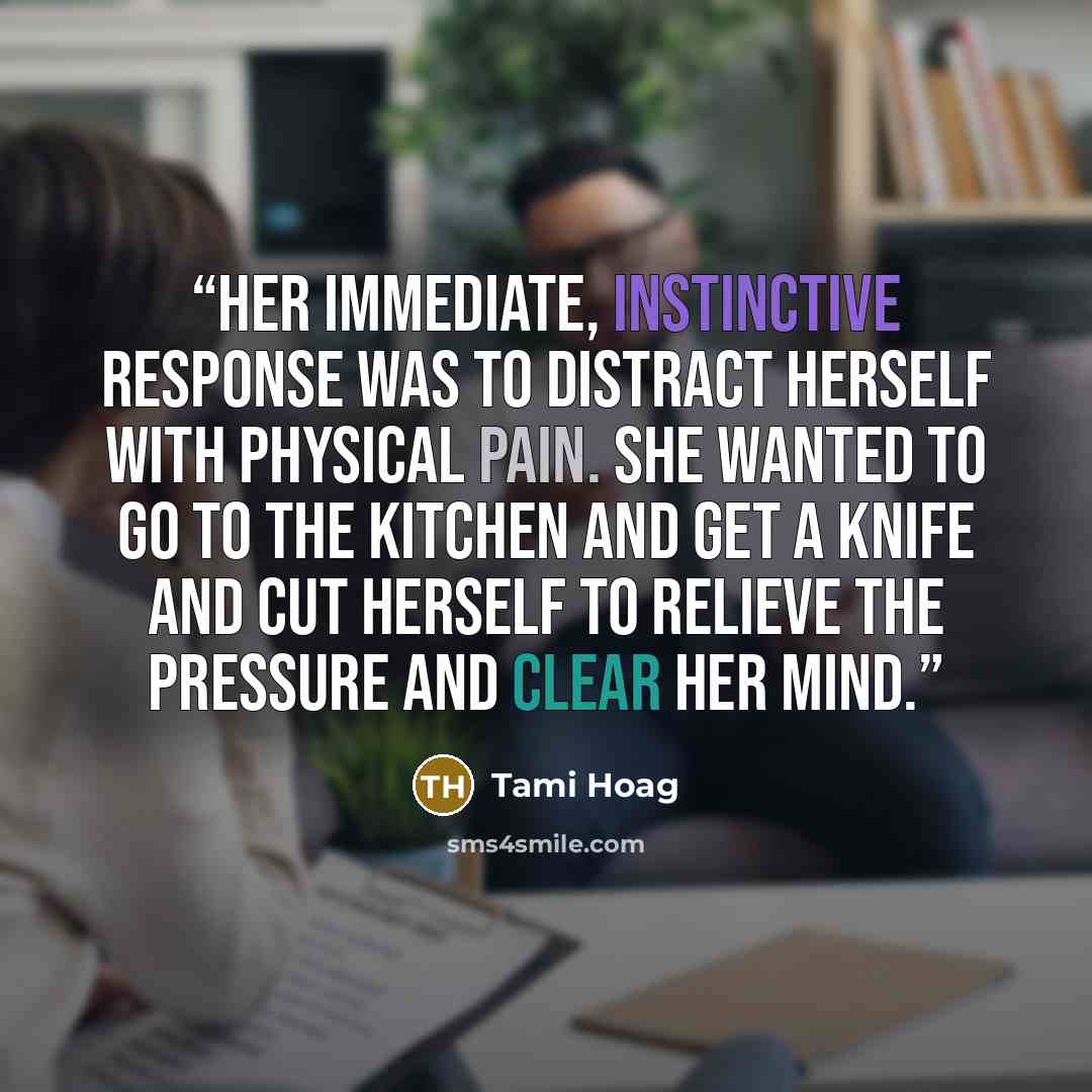 “Her immediate, instinctive response was to distract herself with physical pain. She wanted to go to the kitchen and get a knife and cut herself to relieve the pressure and clear her mind.” quote by Tami Hoag