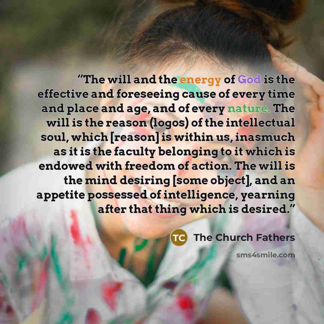“The will and the energy of God is the effective and foreseeing cause of every time and place and age, and of every nature. The will is the reason (logos) of the intellectual soul, which [reason] is within us, inasmuch as it is the faculty belonging to it which is endowed with freedom of action…” quote by The Church Fathers