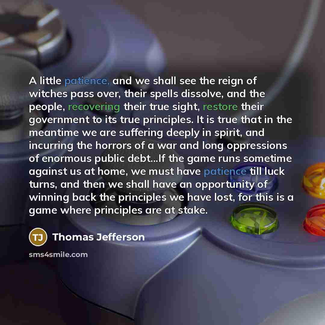 “A little patience, and we shall see the reign of witches pass over, their spells dissolve, and the people, recovering their true sight, restore their government to its true principles. It is true that in the meantime we are suffering deeply in spirit, and incurring the horrors of a war and long…” quote by Thomas Jefferson