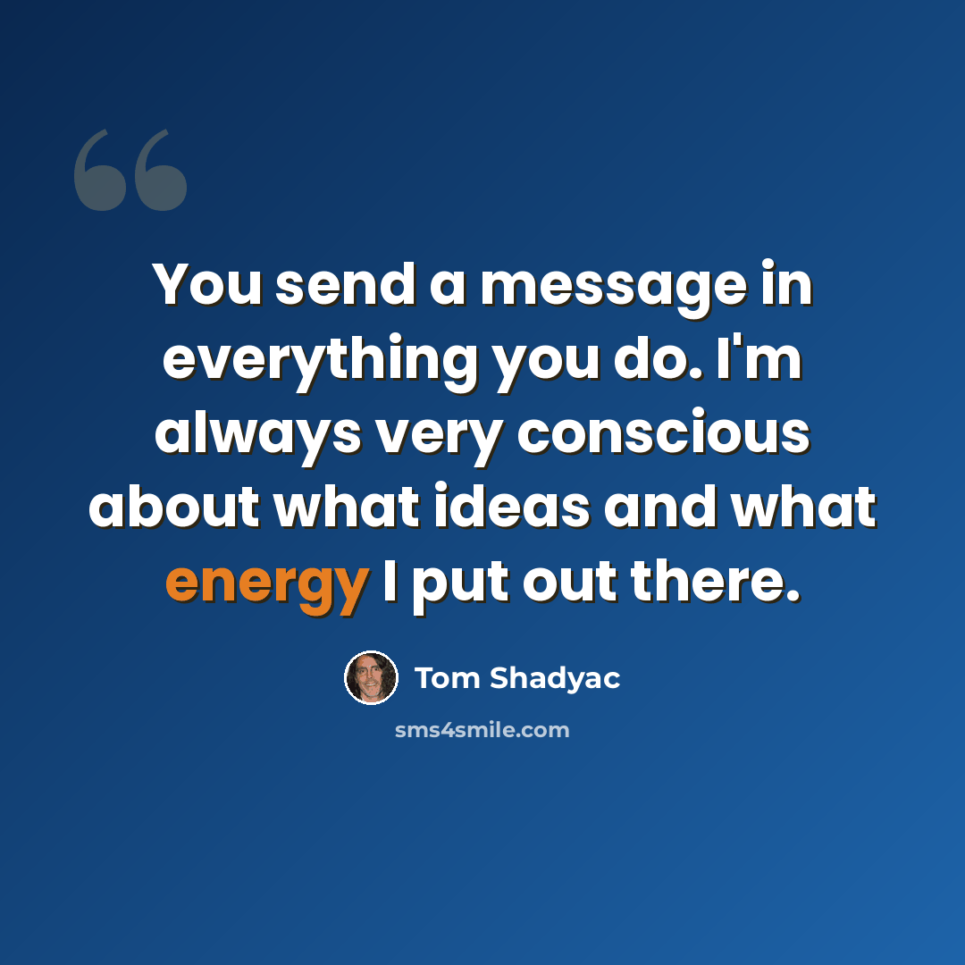 “You send a message in everything you do. I'm always very conscious about what ideas and what energy I put out there.” quote by Tom Shadyac