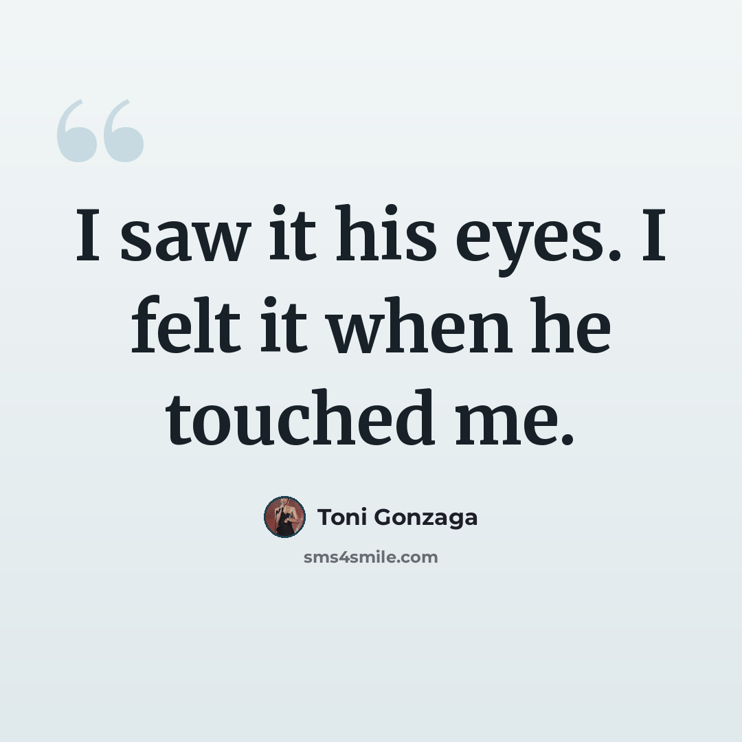 “I saw it his eyes. I felt it when he touched me.” quote by Toni Gonzaga