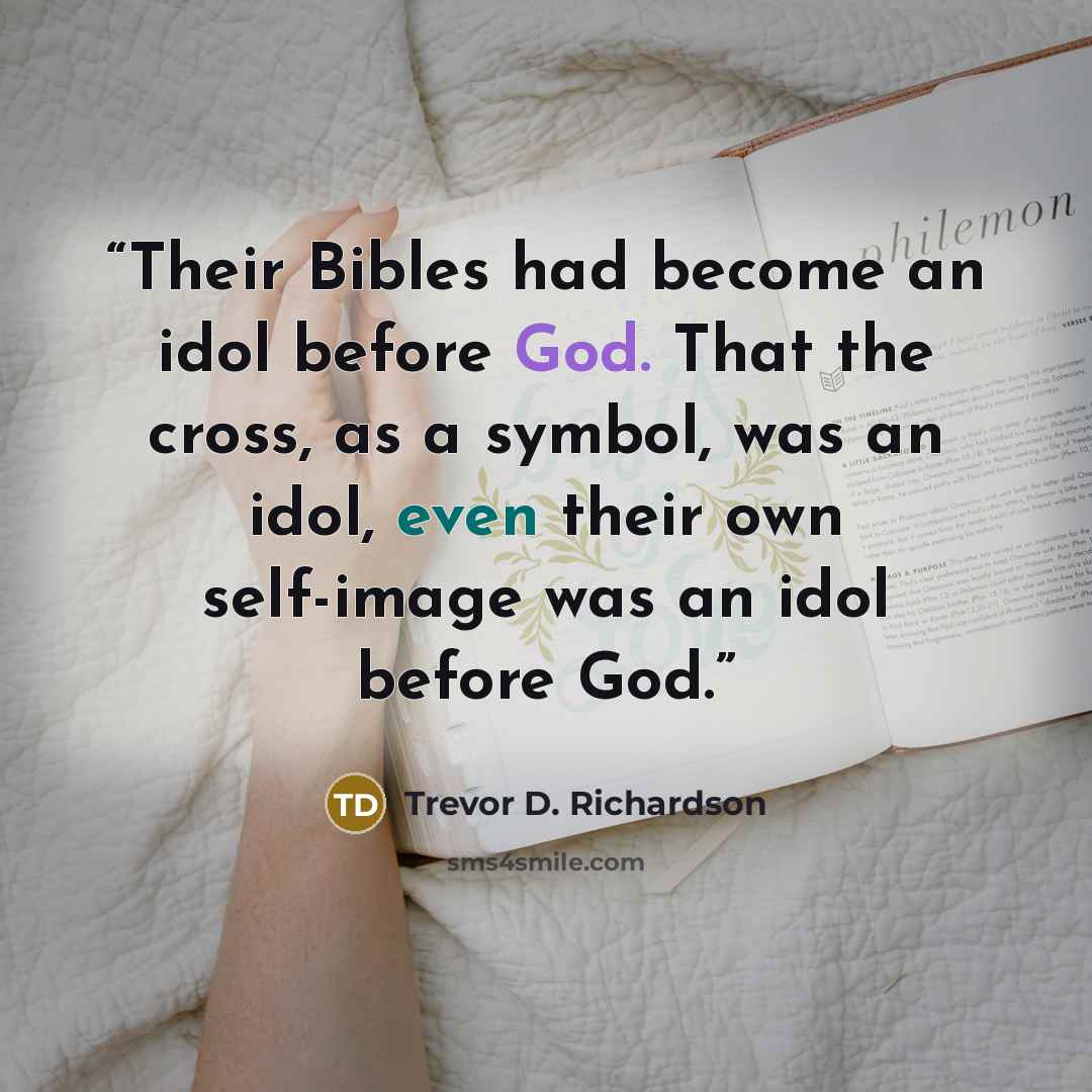 “Their Bibles had become an idol before God. That the cross, as a symbol, was an idol, even their own self-image was an idol before God.” quote by Trevor D. Richardson