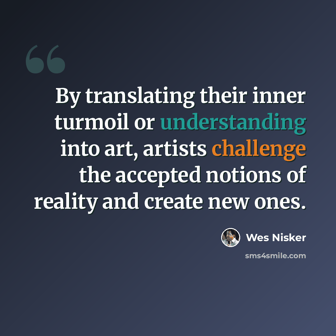“By translating their inner turmoil or understanding into art, artists challenge the accepted notions of reality and create new ones.” quote by Wes Nisker