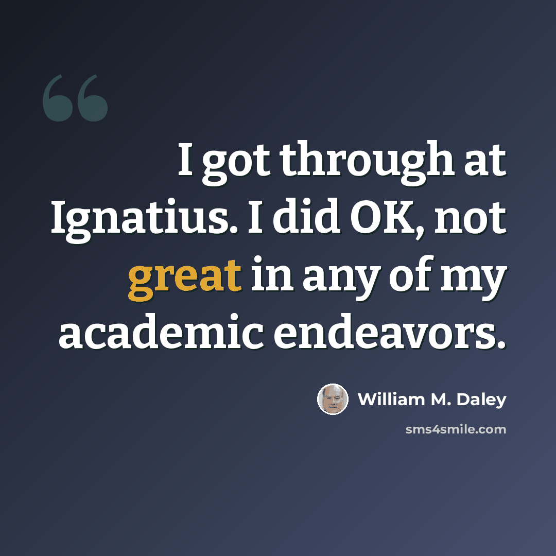 “I got through at Ignatius. I did OK, not great in any of my academic endeavors.” quote by William M. Daley