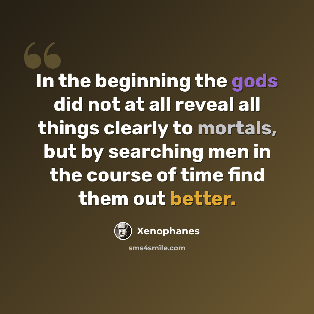 “In the beginning the gods did not at all reveal all things clearly to mortals, but by searching men in the course of time find them out better.” quote by Xenophanes