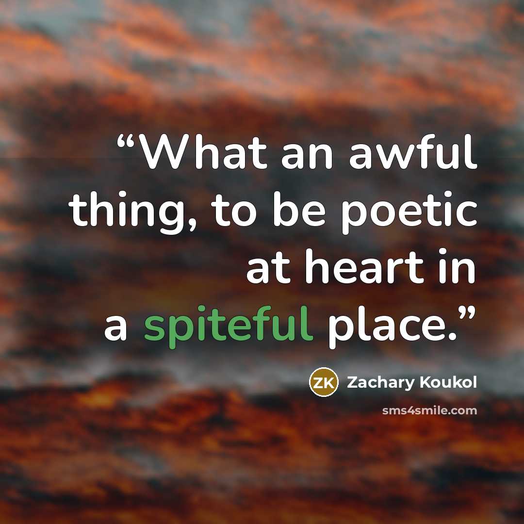 “What an awful thing, to be poetic at heart in a spiteful place.” quote by Zachary Koukol