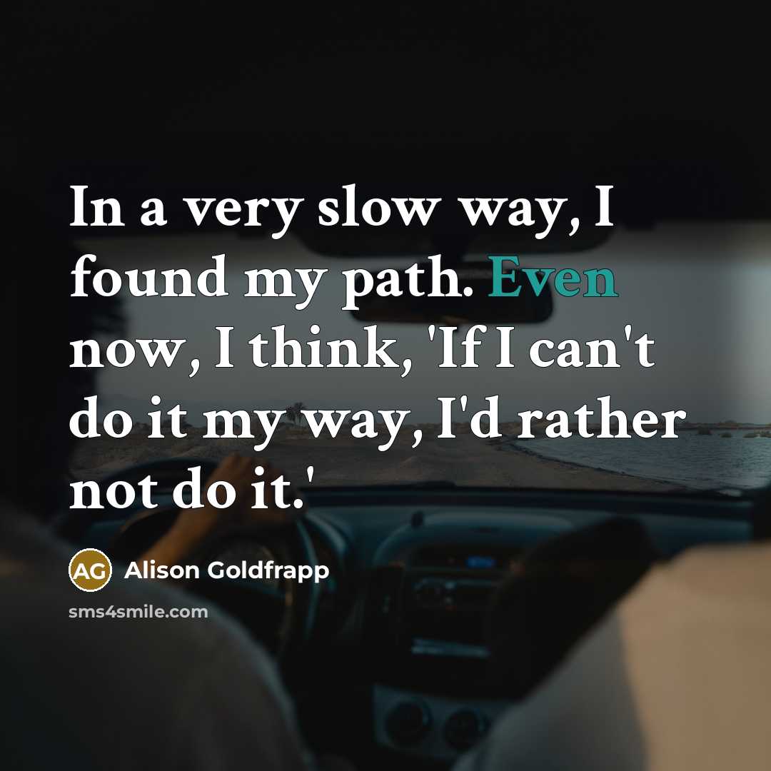 “In a very slow way, I found my path. Even now, I think, 'If I can't do it my way, I'd rather not do it.'” quote by Alison Goldfrapp