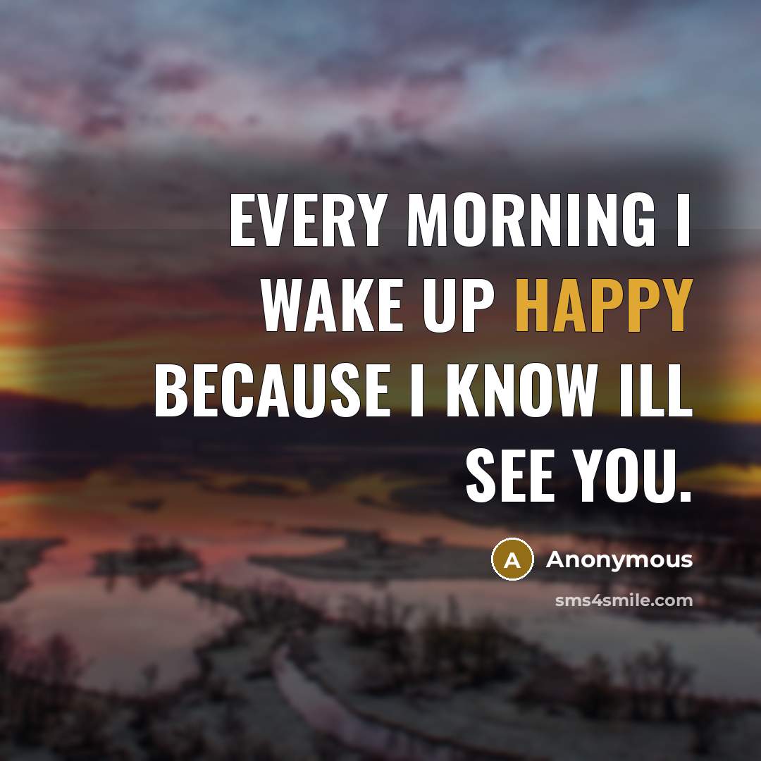 “Every morning I wake up happy because I know Ill see you.” quote by Anonymous