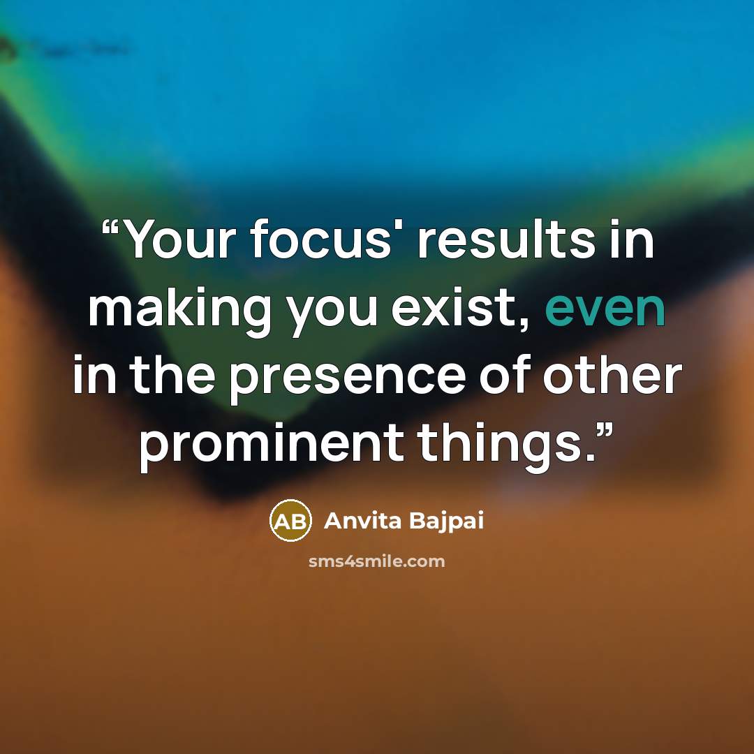 “Your focus' results in making you exist, even in the presence of other prominent things.” quote by Anvita Bajpai