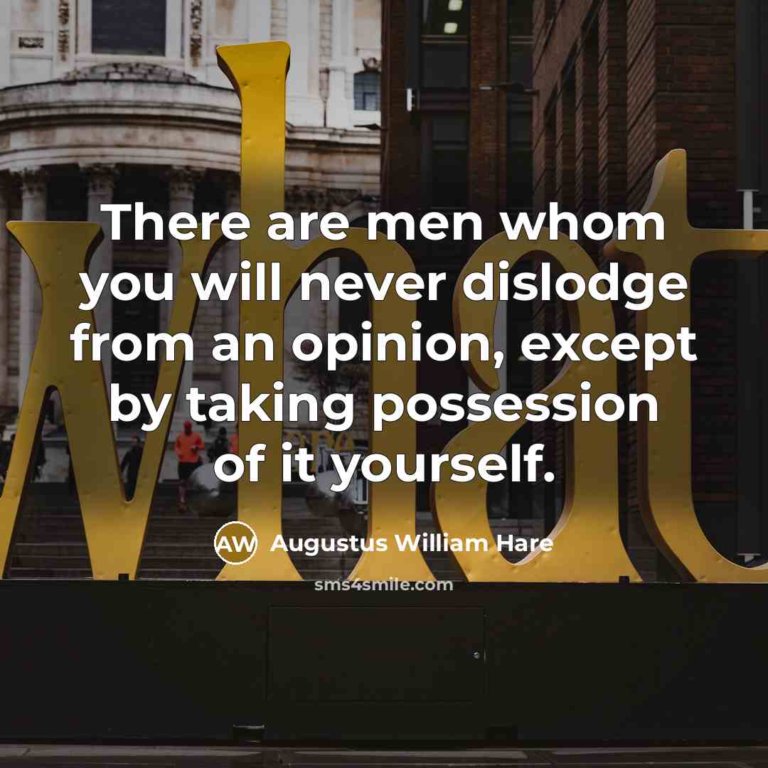 “There are men whom you will never dislodge from an opinion, except by taking possession of it yourself.” quote by Augustus William Hare
