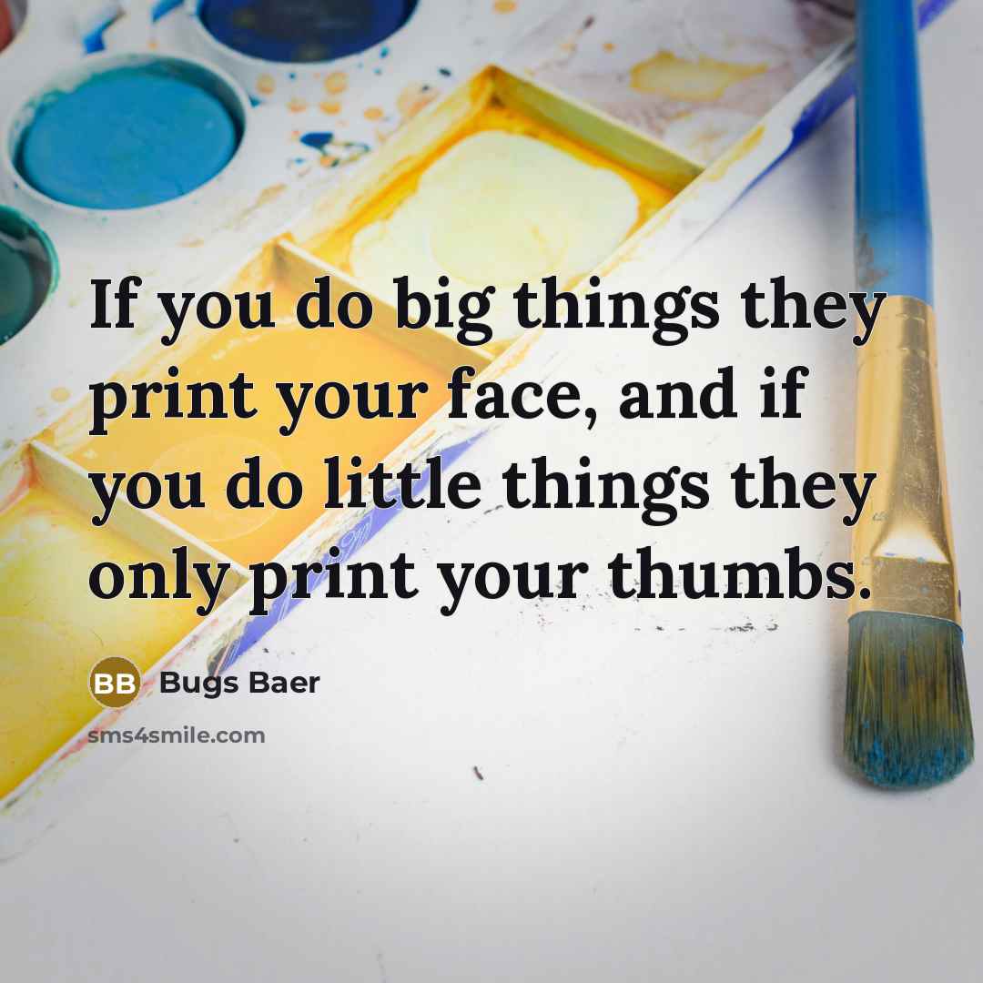 “If you do big things they print your face, and if you do little things they only print your thumbs.” quote by Bugs Baer