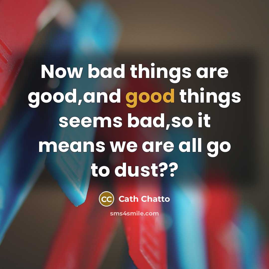 “Now bad things are good,and good things seems bad,so it means we are all go to dust??” quote by Cath Chatto