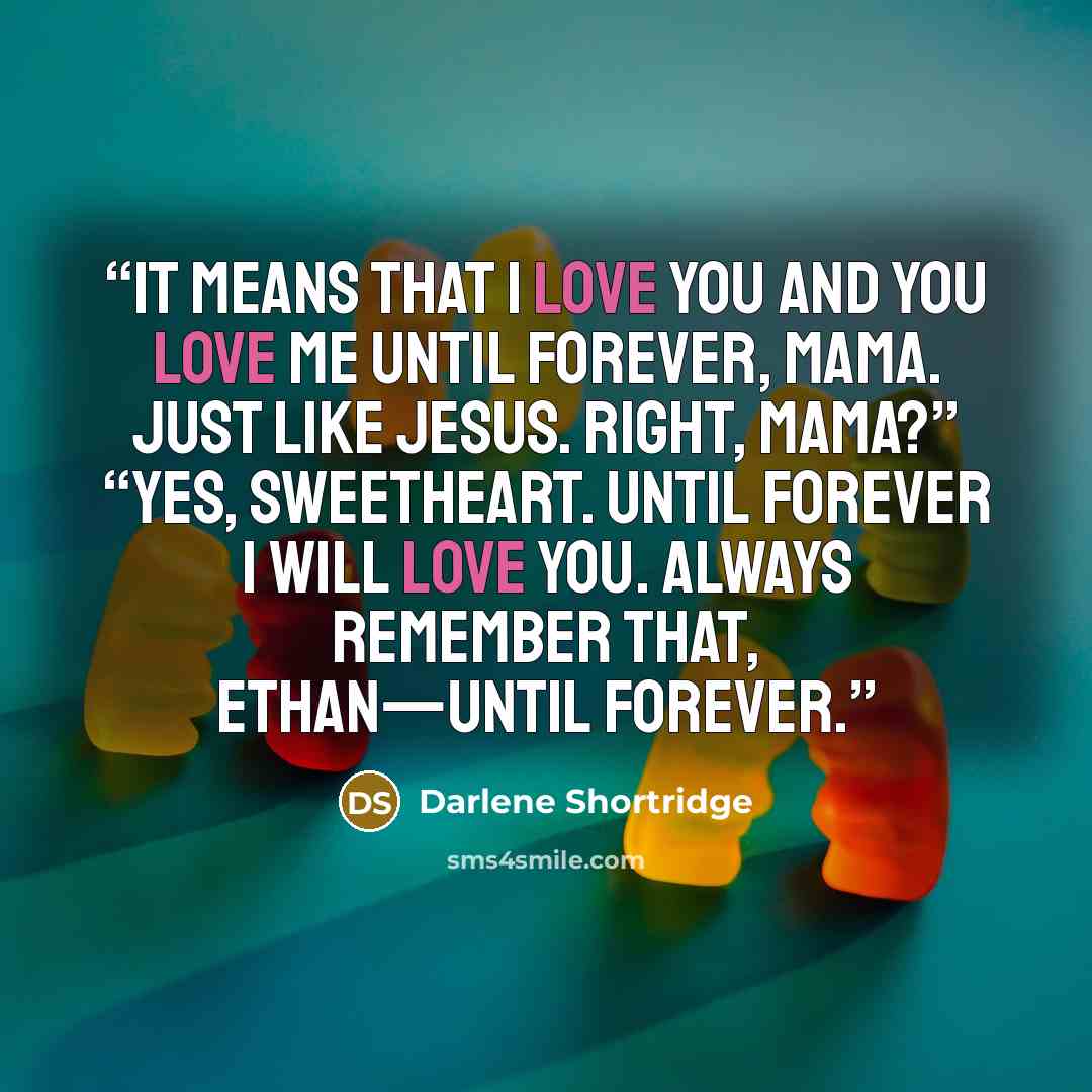 “It means that I love you and you love me until forever, Mama. Just like Jesus. Right, Mama?” “Yes, sweetheart. Until forever I will love you. Always remember that, Ethan—until forever.” quote by Darlene Shortridge