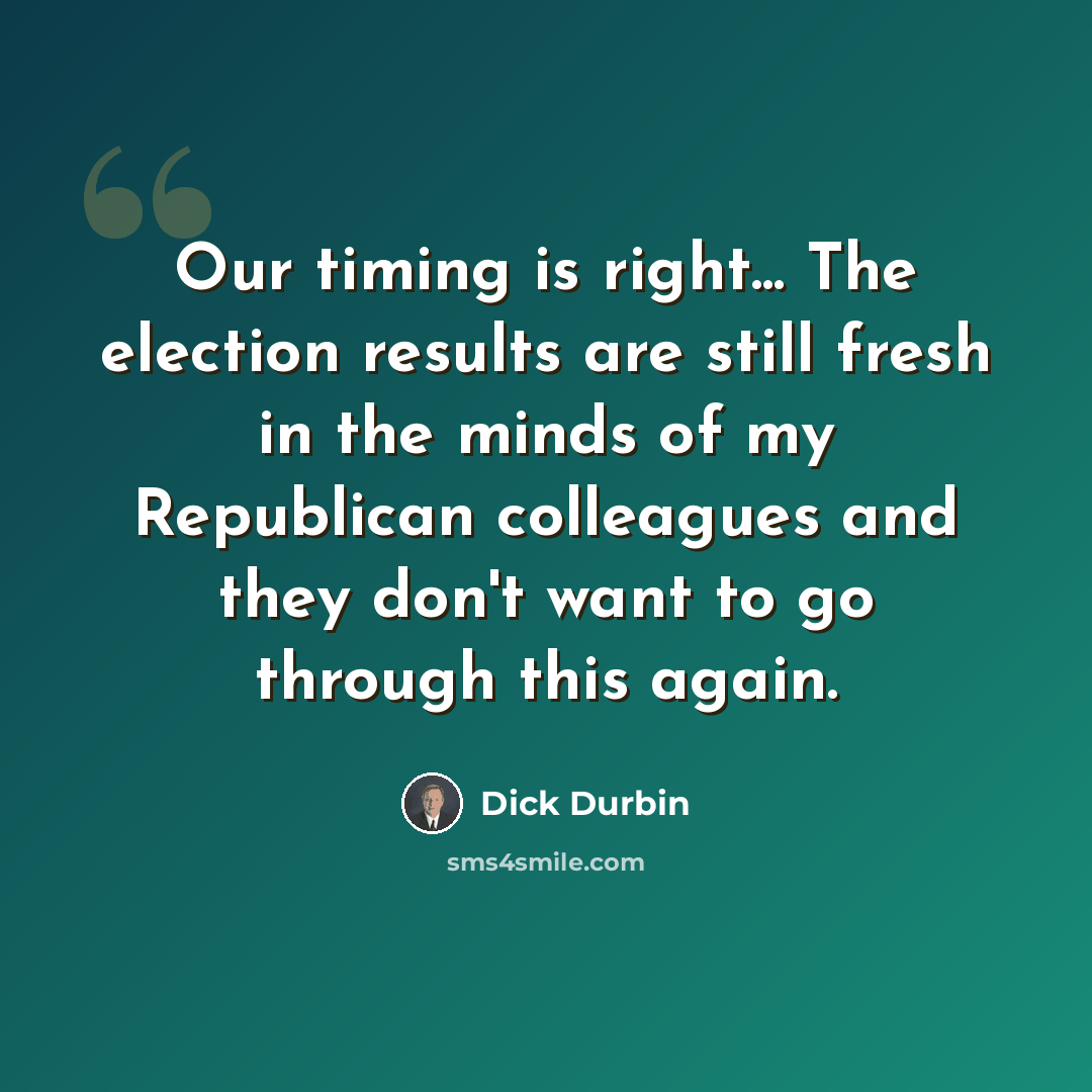 “Our timing is right... The election results are still fresh in the minds of my Republican colleagues and they don't want to go through this again.” quote by Dick Durbin