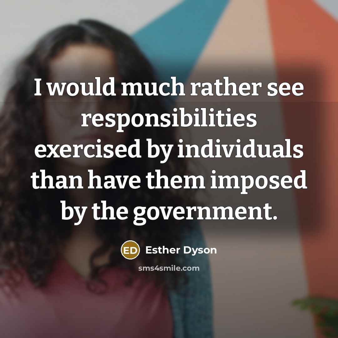 “I would much rather see responsibilities exercised by individuals than have them imposed by the government.” quote by Esther Dyson