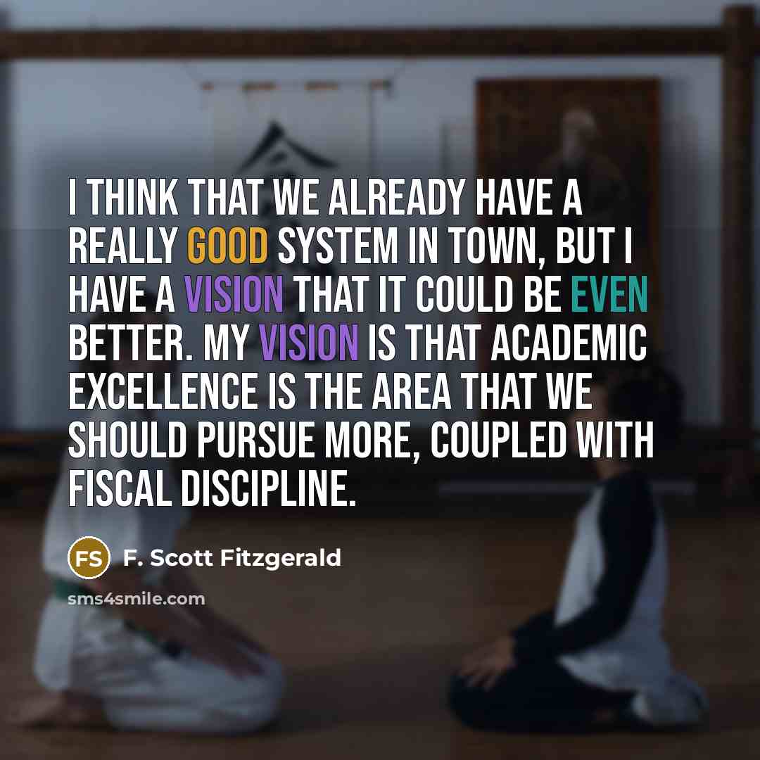 “I think that we already have a really good system in town, but I have a vision that it could be even better. My vision is that academic excellence is the area that we should pursue more, coupled with fiscal discipline.” quote by F. Scott Fitzgerald