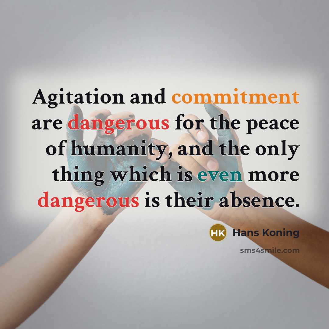 “Agitation and commitment are dangerous for the peace of humanity, and the only thing which is even more dangerous is their absence.” quote by Hans Koning