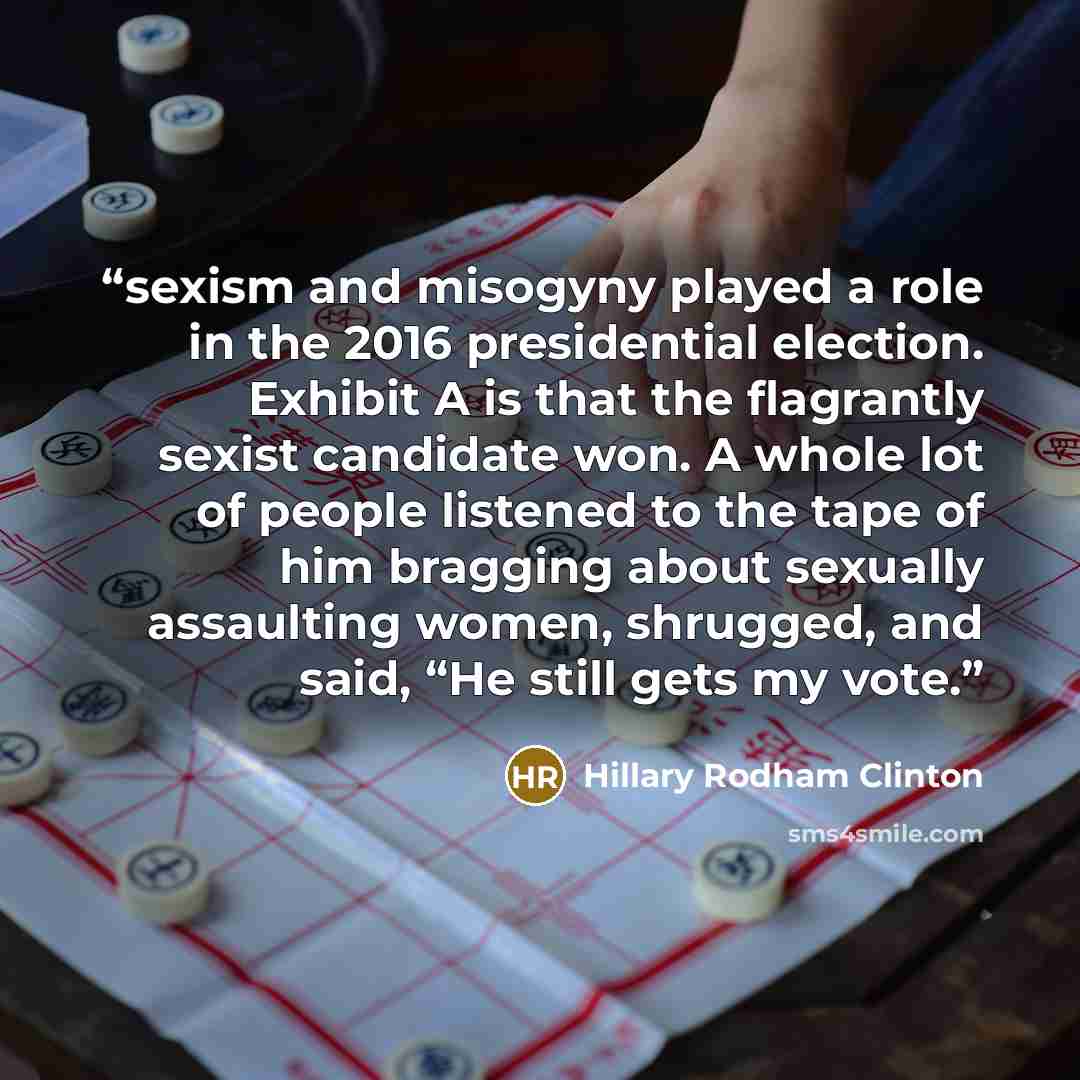 “sexism and misogyny played a role in the 2016 presidential election. Exhibit A is that the flagrantly sexist candidate won. A whole lot of people listened to the tape of him bragging about sexually assaulting women, shrugged, and said, “He still gets my vote.” quote by Hillary Rodham Clinton