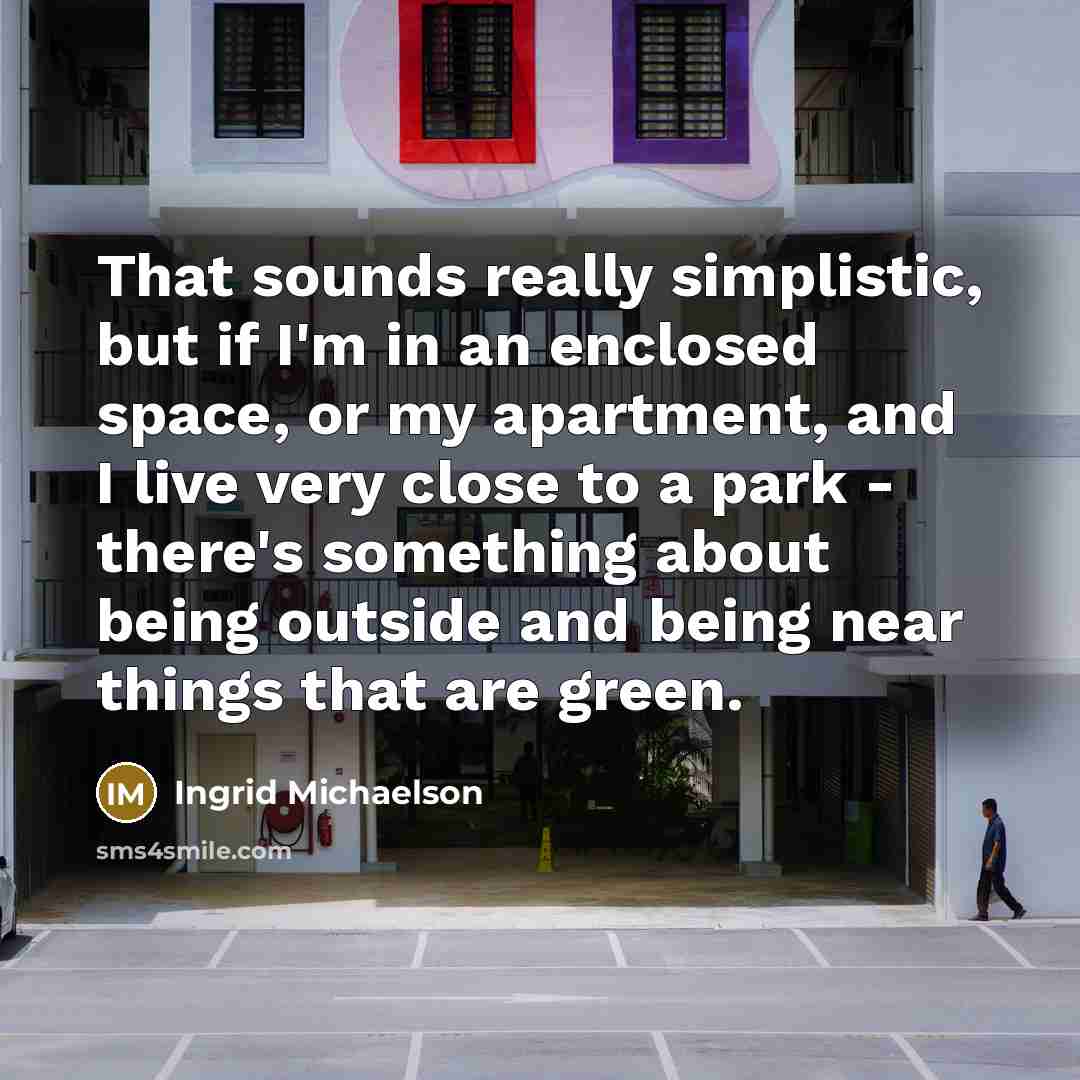 “That sounds really simplistic, but if I'm in an enclosed space, or my apartment, and I live very close to a park - there's something about being outside and being near things that are green.” quote by Ingrid Michaelson