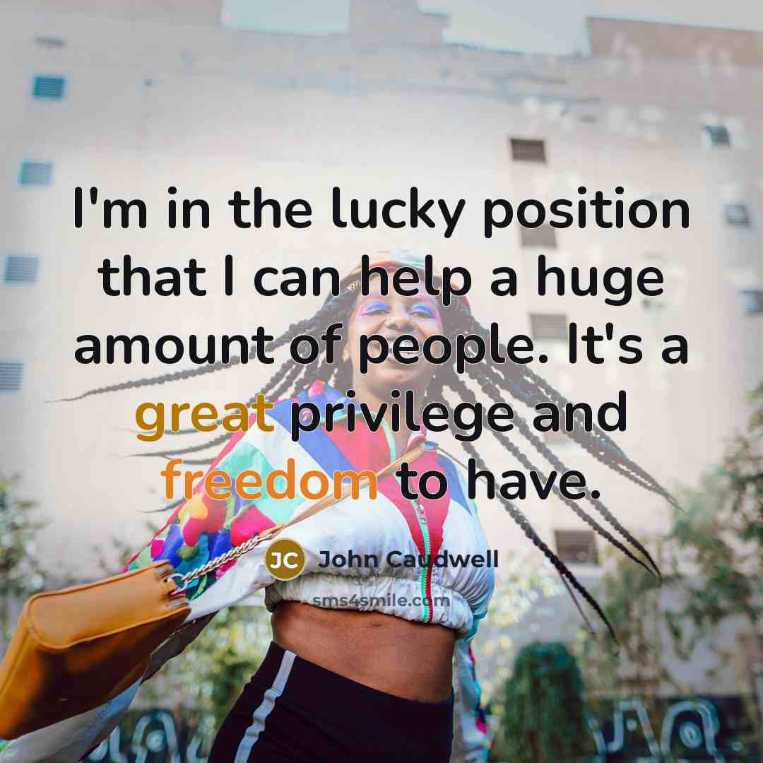 “I'm in the lucky position that I can help a huge amount of people. It's a great privilege and freedom to have.” quote by John Caudwell
