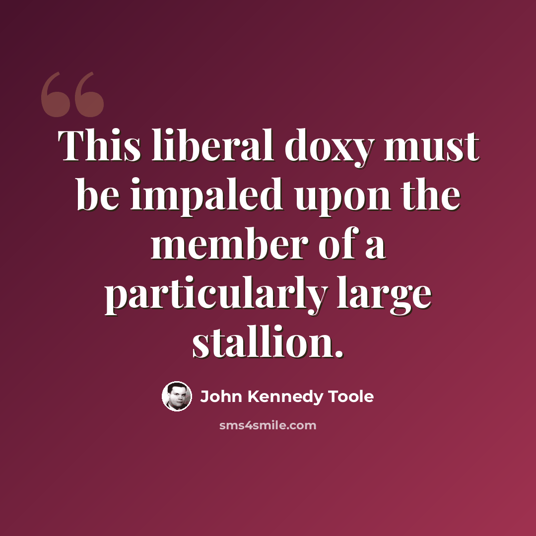 “This liberal doxy must be impaled upon the member of a particularly large stallion.” quote by John Kennedy Toole