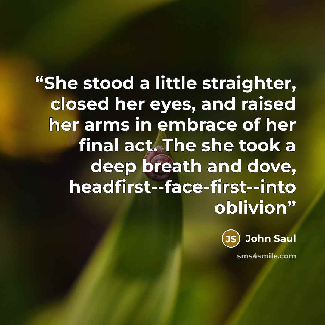 “She stood a little straighter, closed her eyes, and raised her arms in embrace of her final act. The she took a deep breath and dove, headfirst--face-first--into oblivion” quote by John Saul