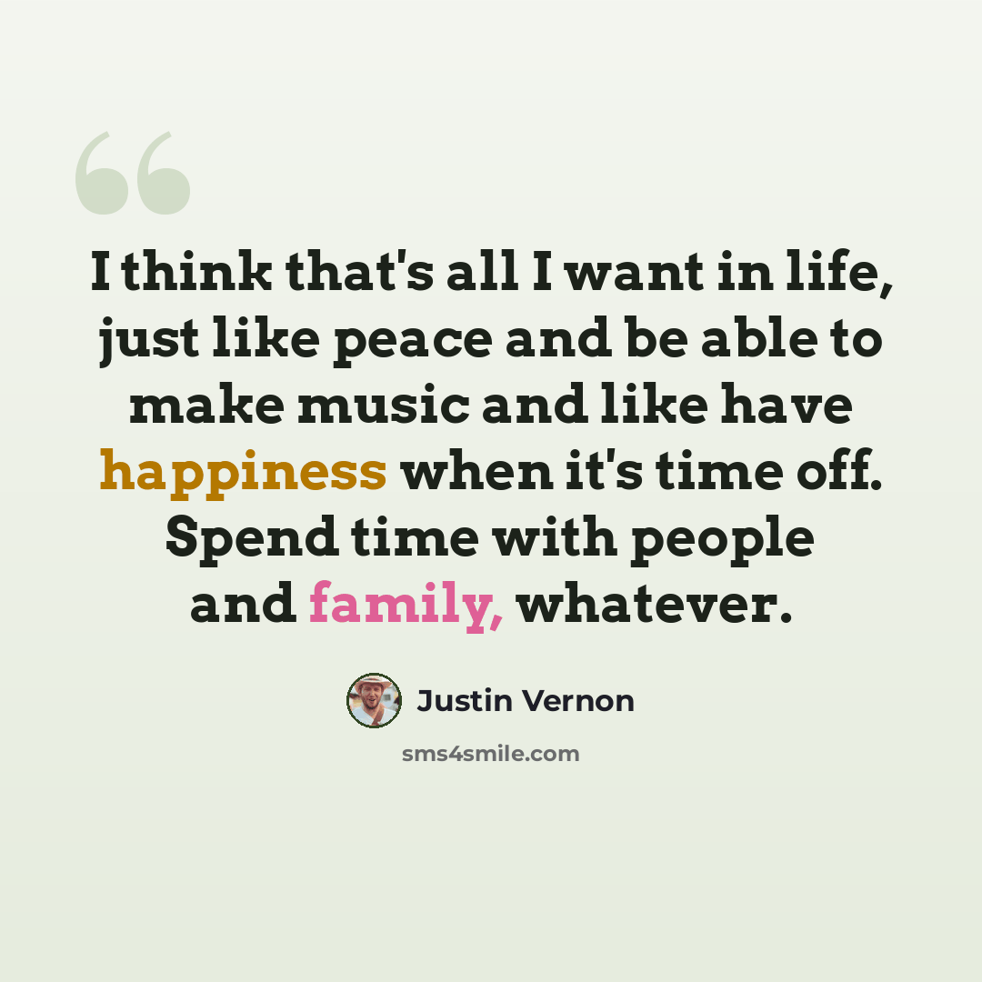 “I think that's all I want in life, just like peace and be able to make music and like have happiness when it's time off. Spend time with people and family, whatever.” quote by Justin Vernon