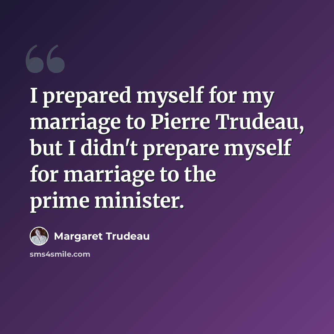 “I prepared myself for my marriage to Pierre Trudeau, but I didn't prepare myself for marriage to the prime minister.” quote by Margaret Trudeau