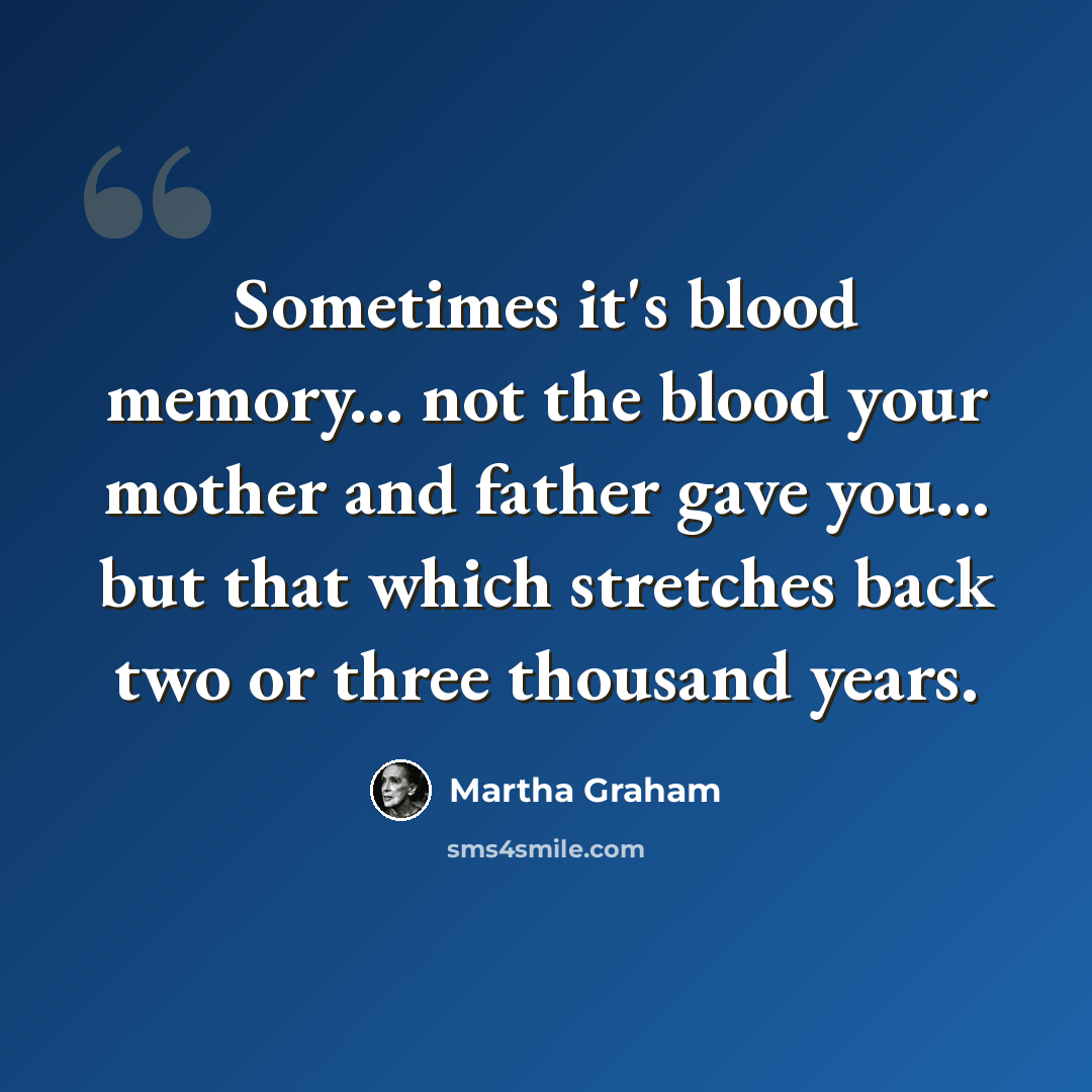 “Sometimes it's blood memory... not the blood your mother and father gave you... but that which stretches back two or three thousand years.” quote by Martha Graham