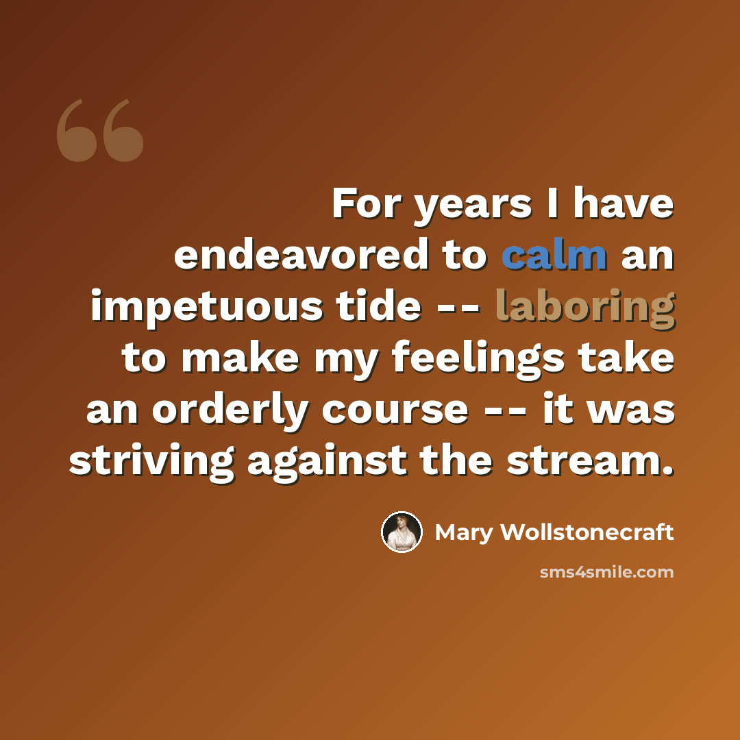 “For years I have endeavored to calm an impetuous tide -- laboring to make my feelings take an orderly course -- it was striving against the stream.” quote by Mary Wollstonecraft