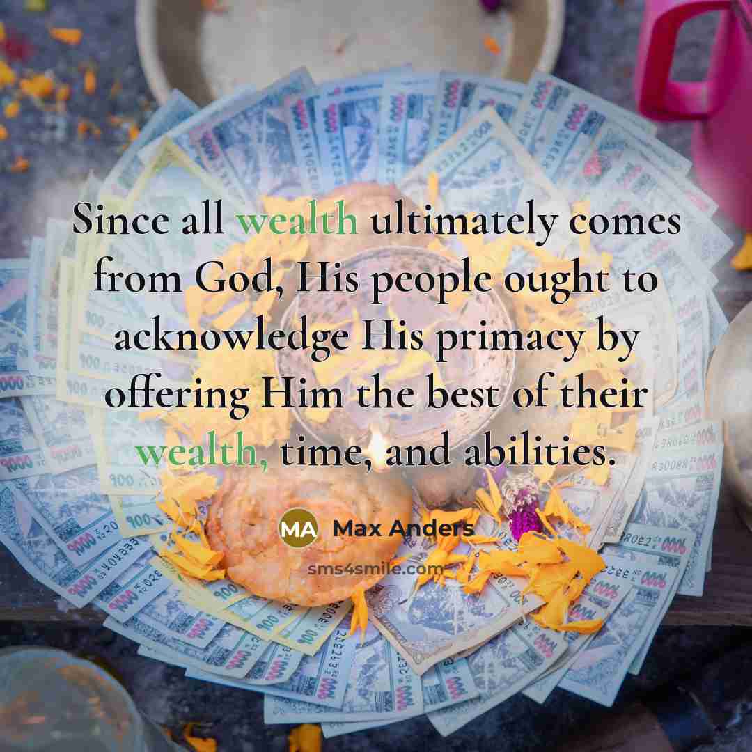 “Since all wealth ultimately comes from God, His people ought to acknowledge His primacy by offering Him the best of their wealth, time, and abilities.” quote by Max Anders