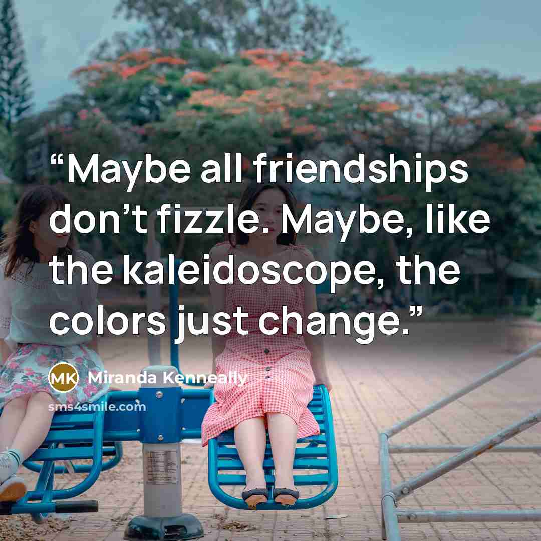 “Maybe all friendships don’t fizzle. Maybe, like the kaleidoscope, the colors just change.” quote by Miranda Kenneally