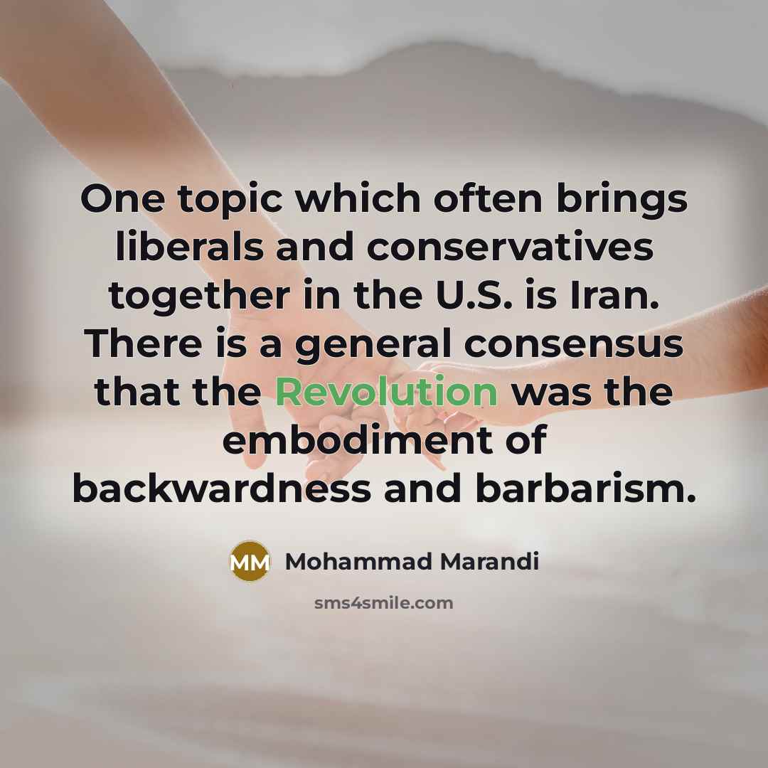 “One topic which often brings liberals and conservatives together in the U.S. is Iran. There is a general consensus that the Revolution was the embodiment of backwardness and barbarism.” quote by Mohammad Marandi