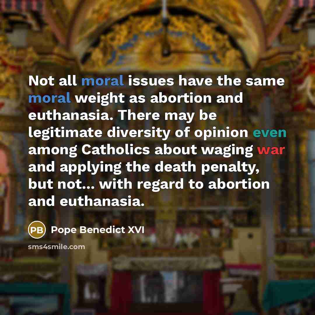 “Not all moral issues have the same moral weight as abortion and euthanasia. There may be legitimate diversity of opinion even among Catholics about waging war and applying the death penalty, but not... with regard to abortion and euthanasia.” quote by Pope Benedict XVI