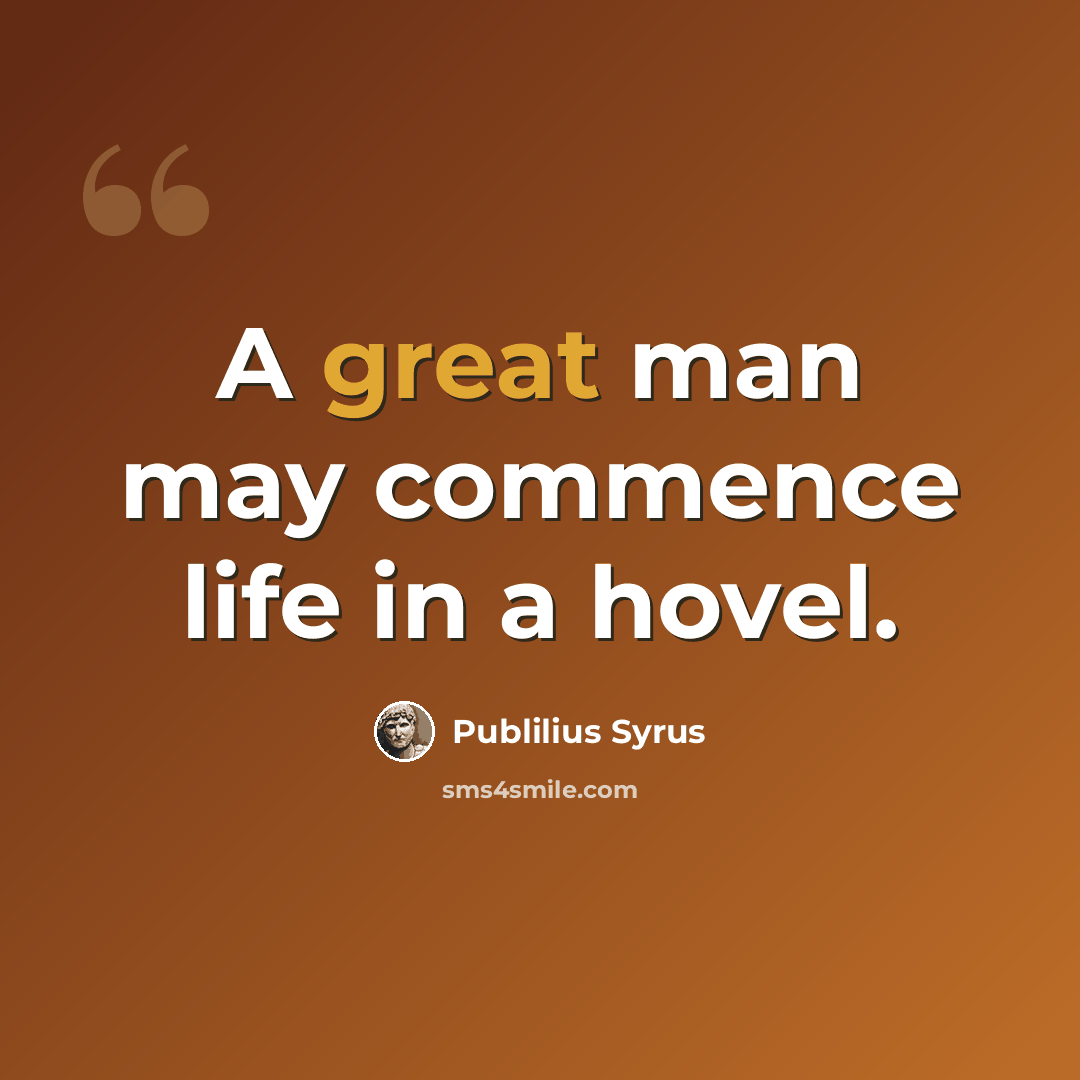 “A great man may commence life in a hovel.” quote by Publilius Syrus