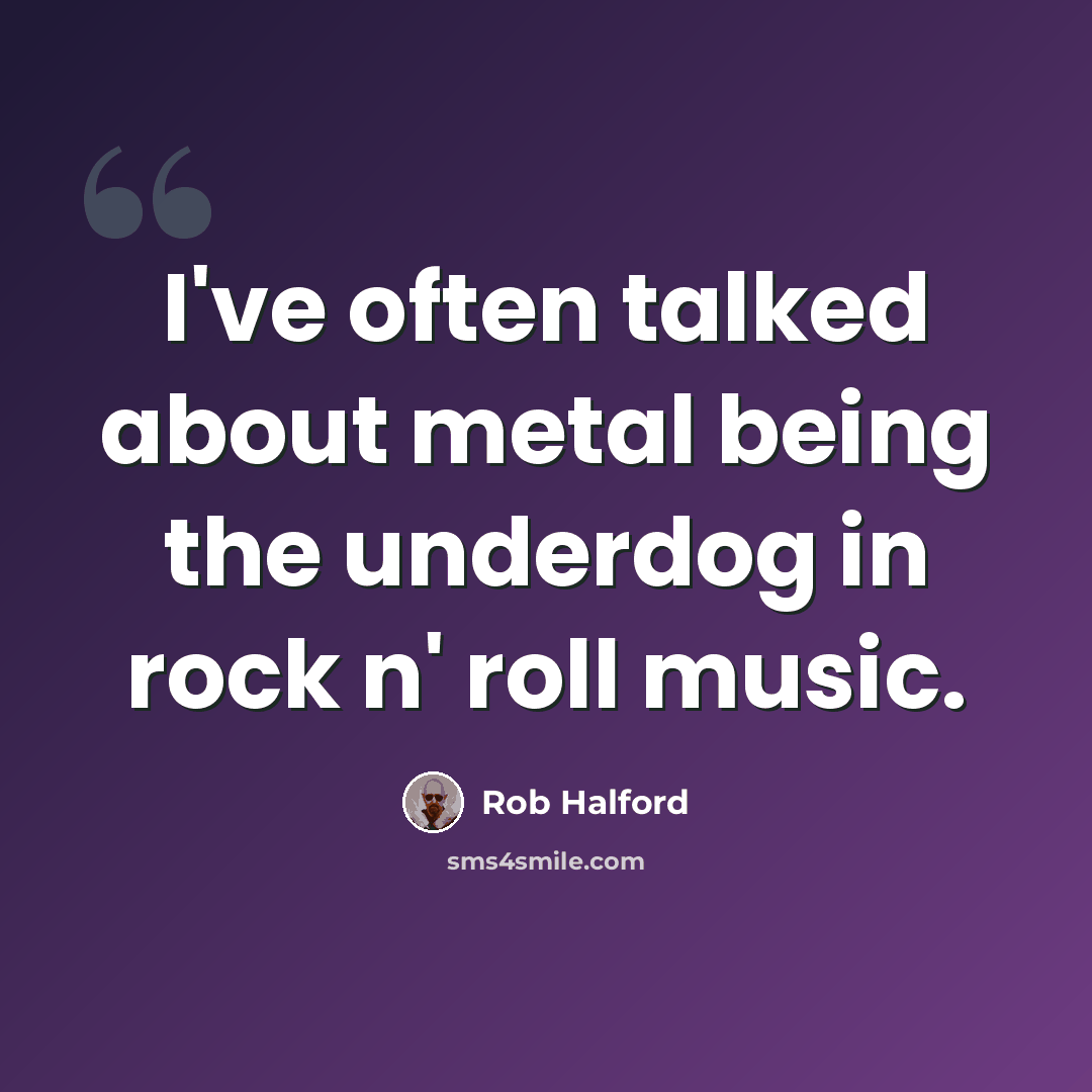 “I've often talked about metal being the underdog in rock n' roll music.” quote by Rob Halford