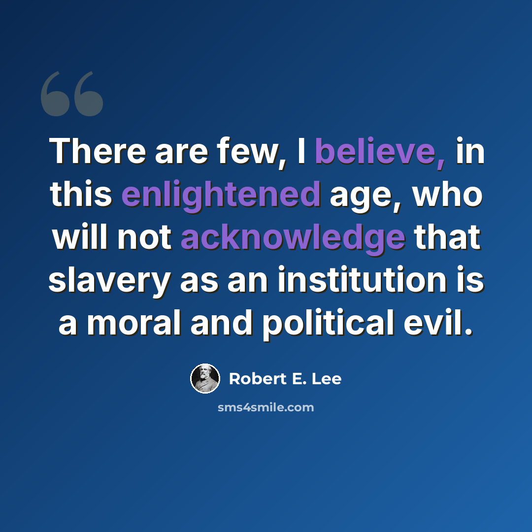 “There are few, I believe, in this enlightened age, who will not acknowledge that slavery as an institution is a moral and political evil.” quote by Robert E. Lee