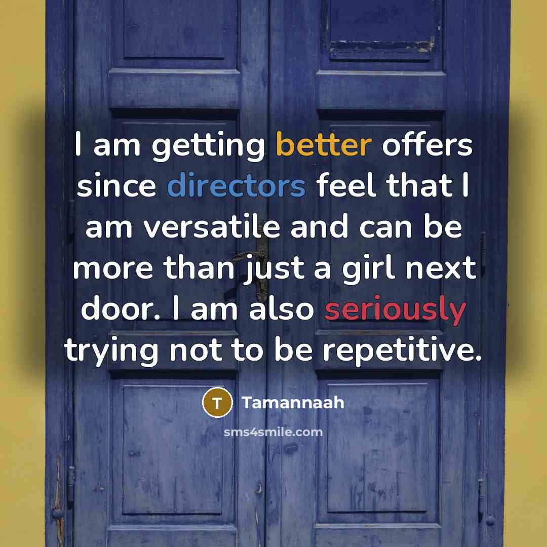 “I am getting better offers since directors feel that I am versatile and can be more than just a girl next door. I am also seriously trying not to be repetitive.” quote by Tamannaah