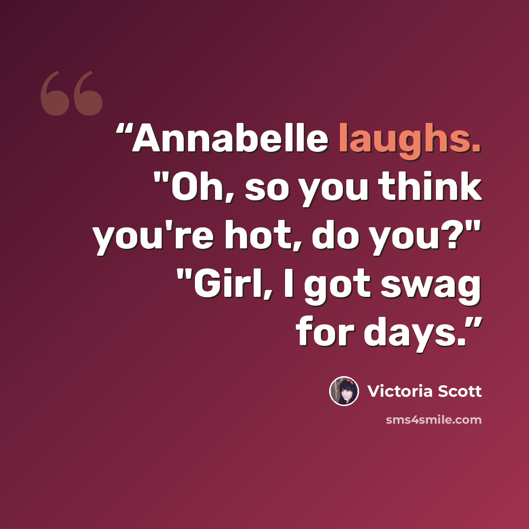 “Annabelle laughs. "Oh, so you think you're hot, do you?" "Girl, I got swag for days.” quote by Victoria Scott