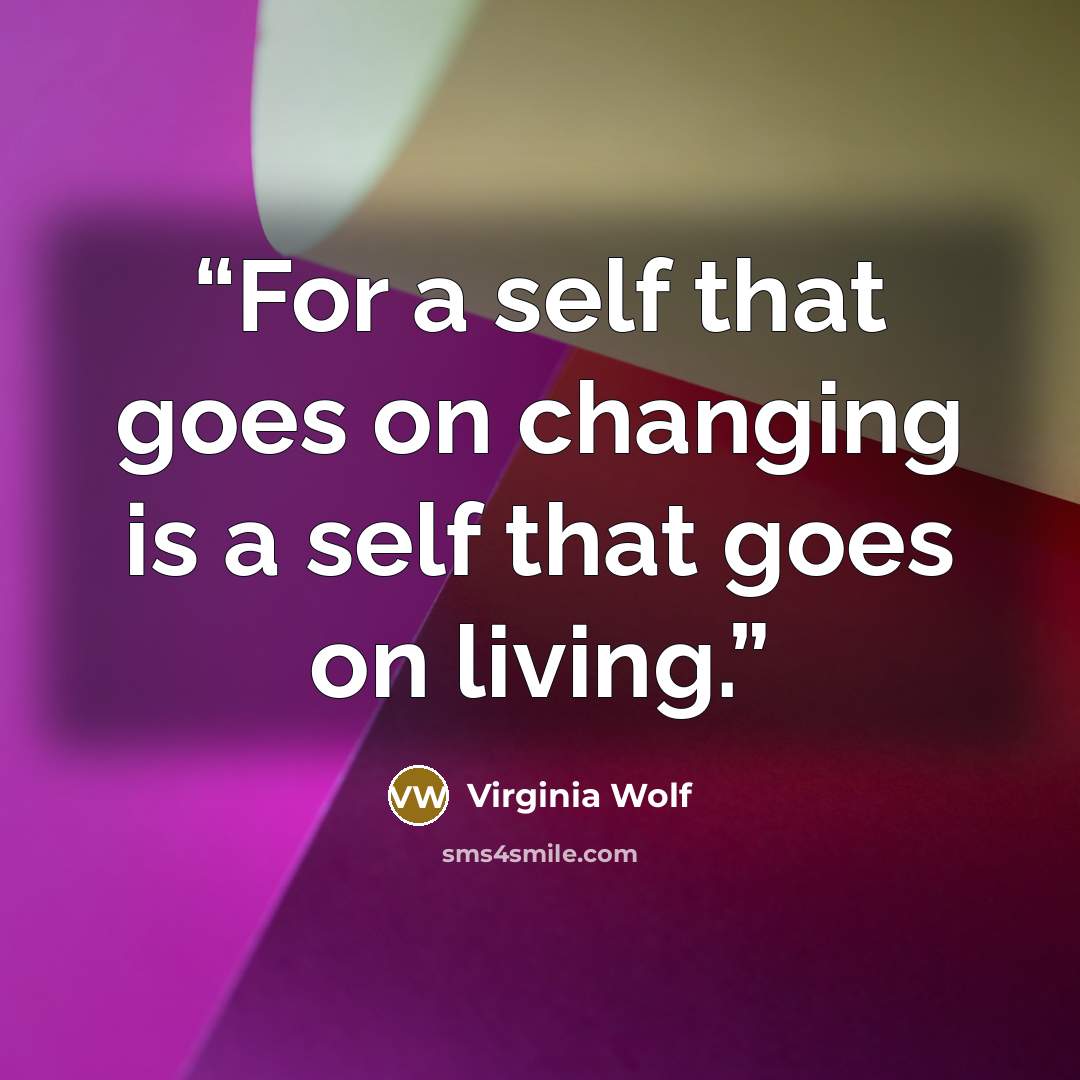 “For a self that goes on changing is a self that goes on living.” quote by Virginia Wolf