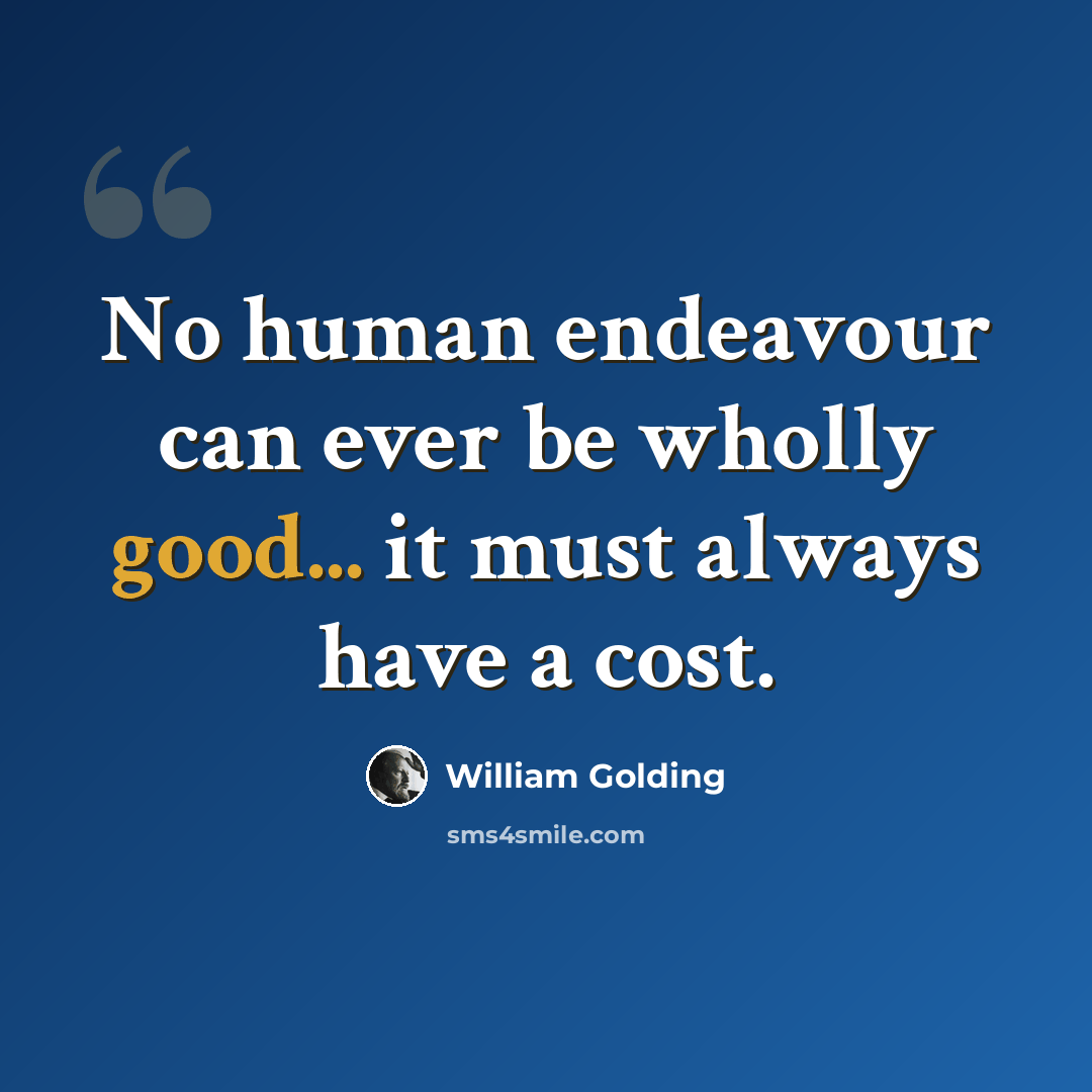 “No human endeavour can ever be wholly good... it must always have a cost.” quote by William Golding