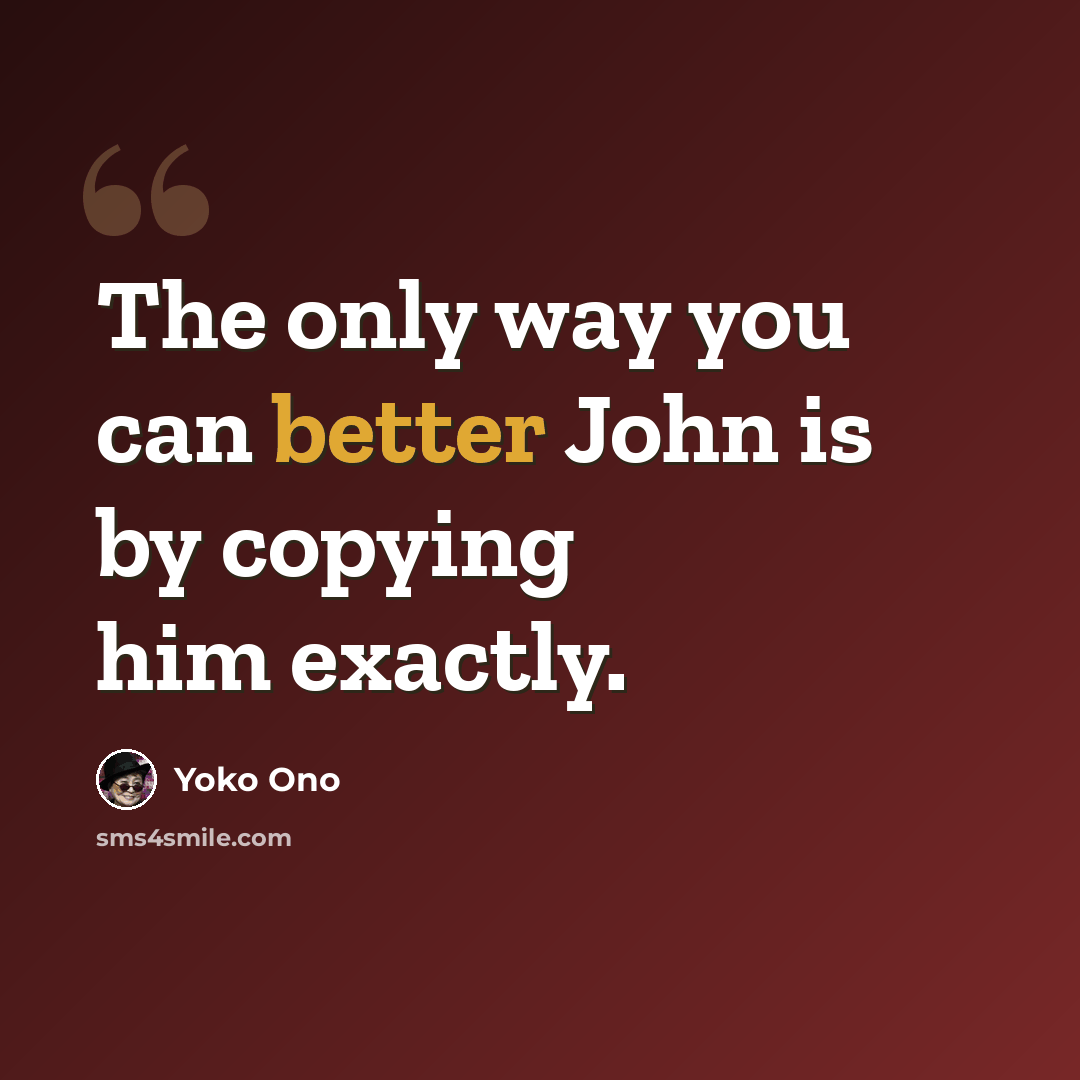 “The only way you can better John is by copying him exactly.” quote by Yoko Ono