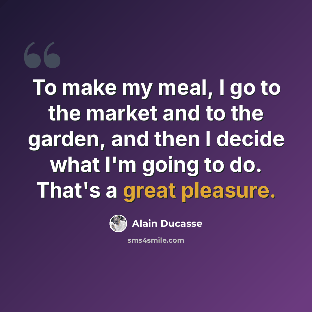“To make my meal, I go to the market and to the garden, and then I decide what I'm going to do. That's a great pleasure.” quote by Alain Ducasse
