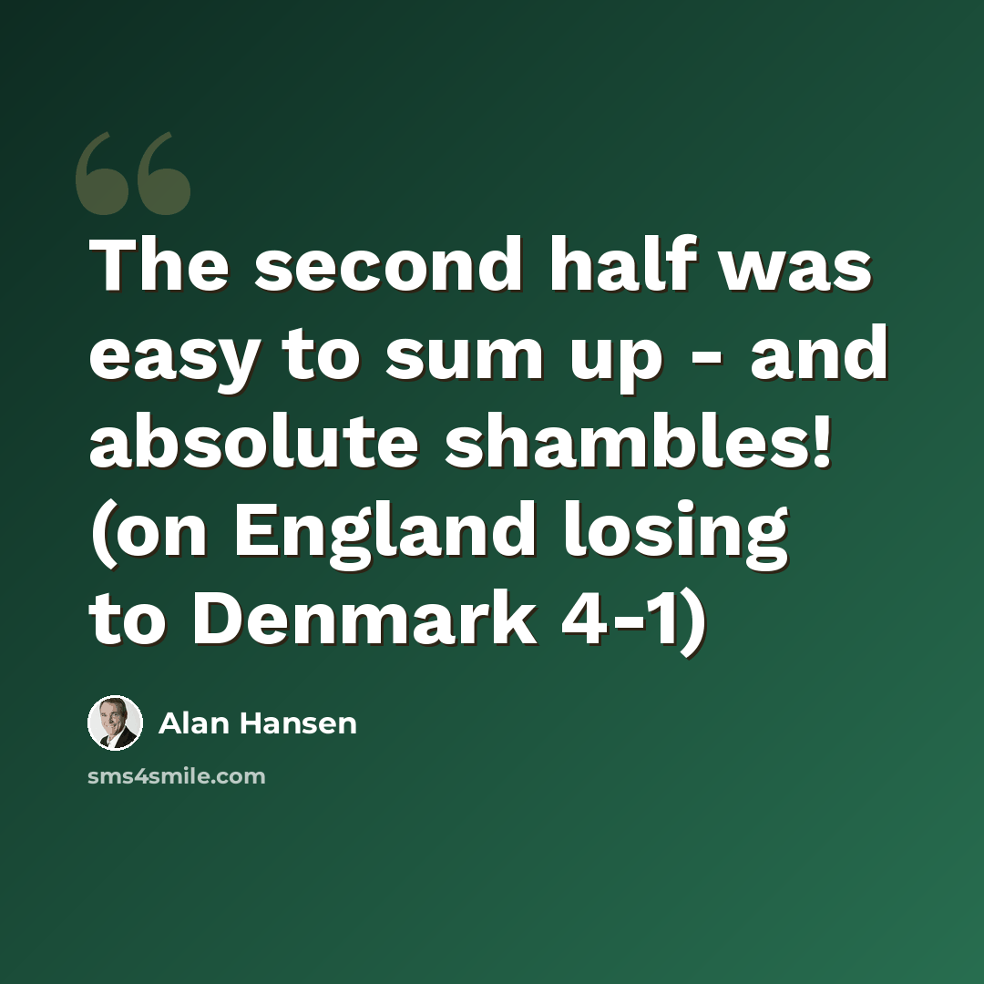 “The second half was easy to sum up - and absolute shambles! (on England losing to Denmark 4-1)” quote by Alan Hansen